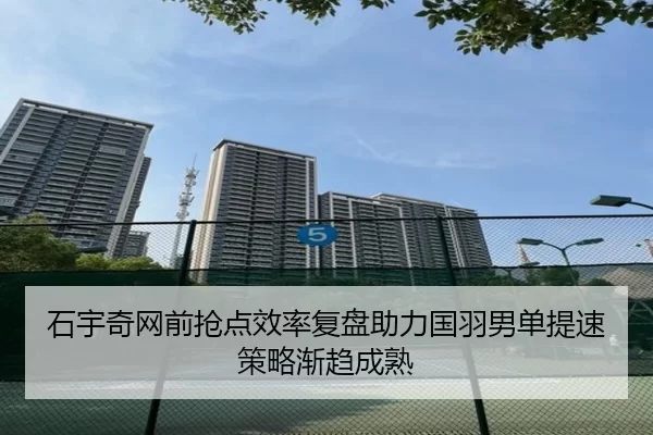 石宇奇网前抢点效率复盘助力国羽男单提速策略渐趋成熟
