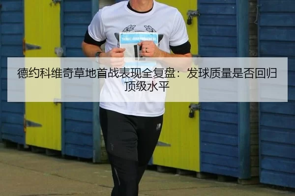 德约科维奇草地首战表现全复盘：发球质量是否回归顶级水平